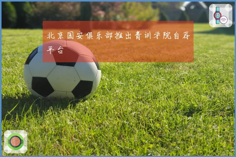 北京国安俱乐部推出青训学院自荐平台