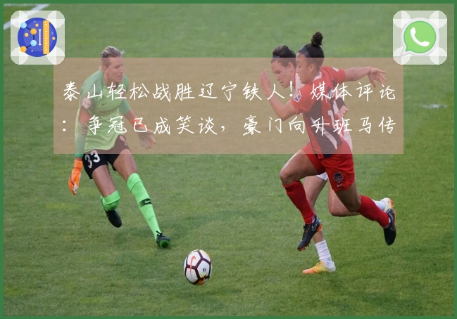 泰山轻松战胜辽宁铁人！媒体评论：争冠已成笑谈，豪门向升班马传授经验