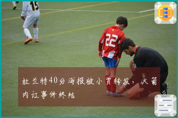 杜兰特40分海报被小贾转发，火箭内讧事件终结