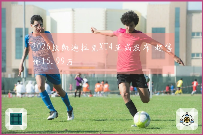 2026款凯迪拉克XT4正式发布 起售价15.99万