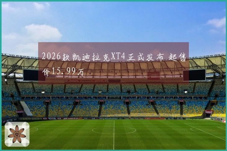 2026款凯迪拉克XT4正式发布 起售价15.99万
