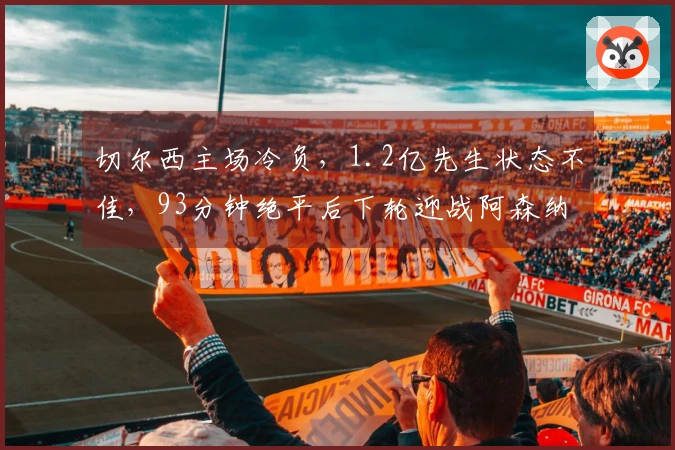 切尔西主场冷负，1.2亿先生状态不佳，93分钟绝平后下轮迎战阿森纳