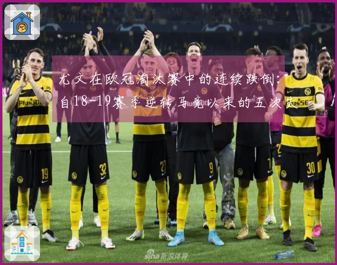 尤文在欧冠淘汰赛中的连续跌倒：自18-19赛季逆转马竞以来的五次失利