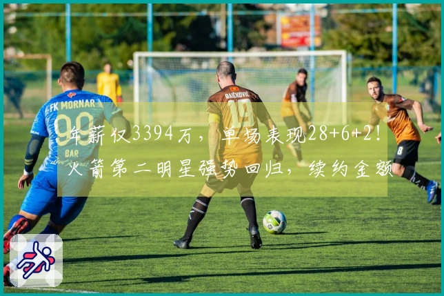 年薪仅3394万，单场表现28+6+2！火箭第二明星强势回归，续约金额超实惠