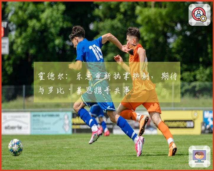 霍德尔：乐意重新执掌热刺，期待与罗比·基恩携手共事