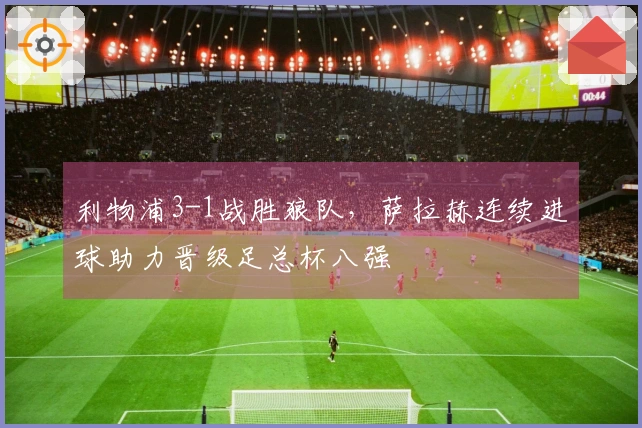 利物浦3-1战胜狼队，萨拉赫连续进球助力晋级足总杯八强