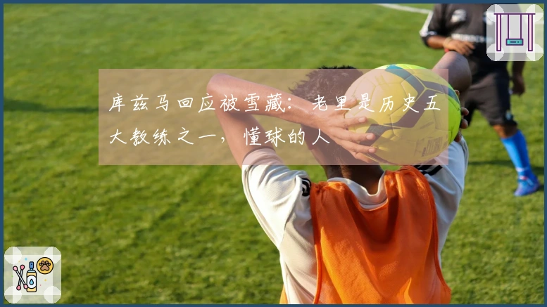 库兹马回应被雪藏：老里是历史五大教练之一，懂球的人