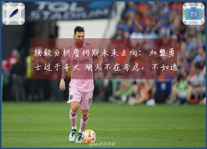 杨毅分析詹姆斯未来去向：加盟勇士过于夸大 湖人不在考虑，不如选择退役