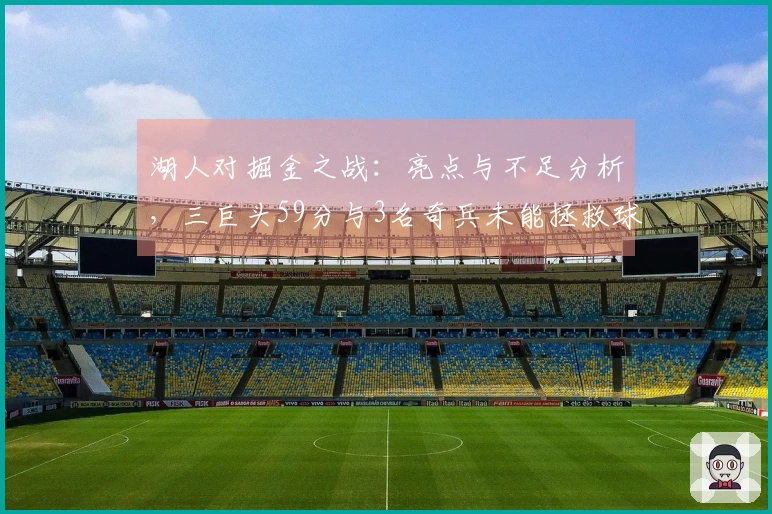 湖人对掘金之战：亮点与不足分析，三巨头59分与3名奇兵未能拯救球队，需调整首发阵容