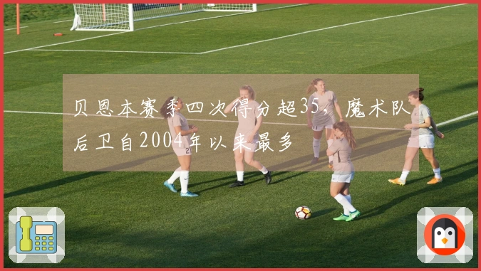 贝恩本赛季四次得分超35，魔术队后卫自2004年以来最多
