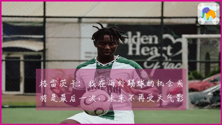 格雷茨卡：我在海外踢球的机会或将是最后一次，未来不再受天气影响
