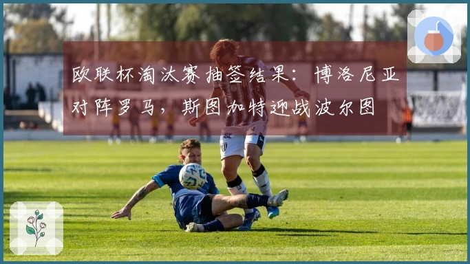 欧联杯淘汰赛抽签结果：博洛尼亚对阵罗马，斯图加特迎战波尔图