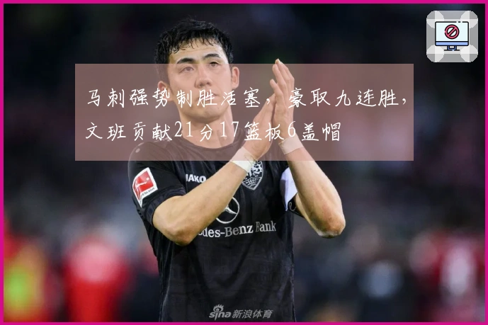 马刺强势制胜活塞，豪取九连胜，文班贡献21分17篮板6盖帽