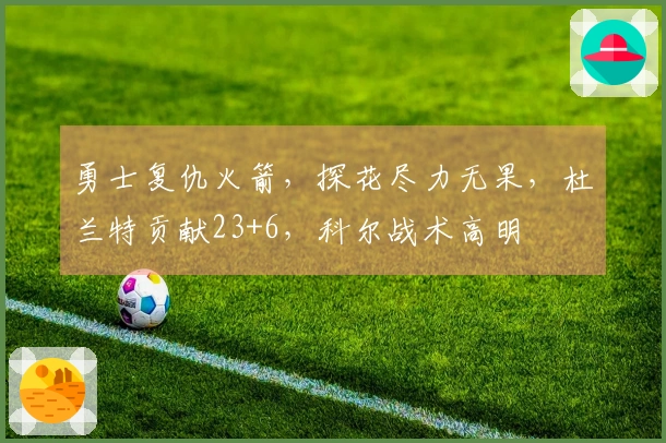 勇士复仇火箭，探花尽力无果，杜兰特贡献23+6，科尔战术高明