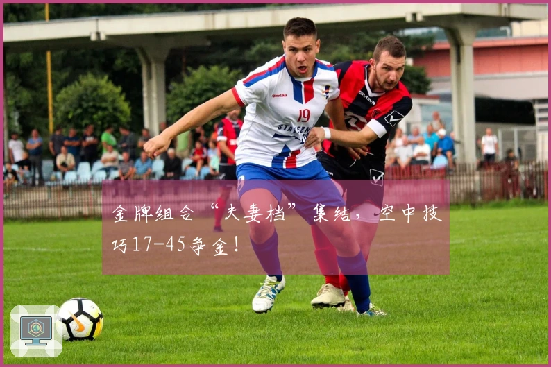 金牌组合“夫妻档”集结，空中技巧17-45争金！