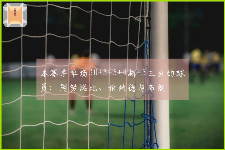 本赛季单场30+5+5+4断+5三分的球员：阿努诺比、伦纳德与布朗