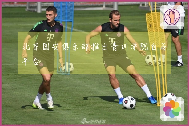北京国安俱乐部推出青训学院自荐平台