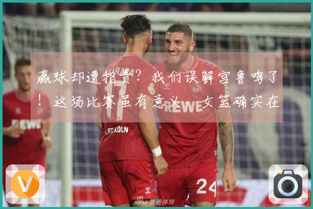 赢球却遭指责？我们误解宫鲁鸣了！这场比赛虽有意义，女篮确实在依赖前辈。